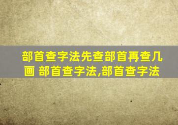 部首查字法先查部首再查几画 部首查字法,部首查字法